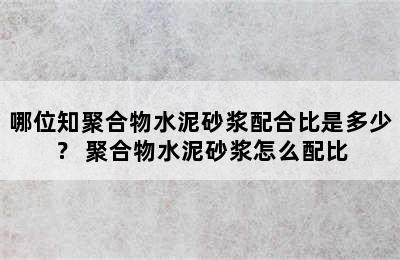 哪位知聚合物水泥砂浆配合比是多少？ 聚合物水泥砂浆怎么配比